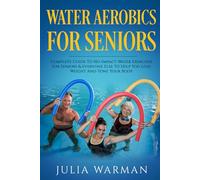 Water Aerobics For Seniors: Complete Guide To No-Impact Water Exercises For Seniors & Everyone Else To Help You Lose Weight And Tone Your Body