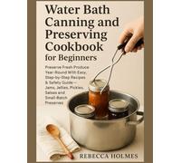 Water Bath Canning and Preserving Cookbook for Beginners: Preserve fresh produce year-round With Easy, step-by-step recipes & safety guide - jams, ... to Canning and Preservation of food at Home)