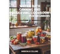 WATER BATH CANNING AND PRESERVING COOKBOOK FOR BEGINNERS: The Complete , Step-by-Step Guide to Safe & Stunning Homemade Seasonal Preserves