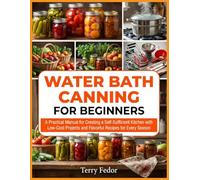 Water Bath Canning For Beginners: A Practical Manual for Creating a Self-Sufficient Kitchen with Low-Cost Projects and Flavorful Recipes for Every Season