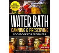 Water Bath Canning & Preserving Cookbook for Beginners: Delightful Seasonal Recipes for Crafting Homemade Jams, Pickles, and Preserves to Elevate Your Pantry and Taste Buds All Year