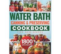 Water Bath Canning & Preserving Cookbook for Beginners: Discover 1800 Days of Effortless Recipes. Master the Art of Water Bath Canning and Transform Fresh Ingredients into Pantry Treasures