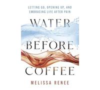 Water Before Coffee: Letting Go, Opening Up, and Embracing Life After Pain