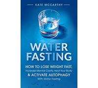 Water Fasting: How to Lose Weight Fast, Increase Mental Clarity, Heal Your Body, & Activate Autophagy with Water Fasting: How to Lose Weight Fast, ... & Activate Autophagy with Water Fasting