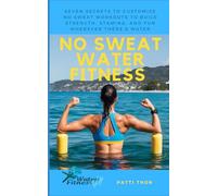 Water Fitness To Go™: NO SWEAT Water Fitness: Seven Secrets to Customize NO SWEAT Workouts to Build Strength, Stamina, and Fun Wherever There’s Water
