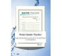 Water Intake Tracker: Daily Hydration Log Book to Track Water Consumption, Build Healthy Habits and Improve Wellness