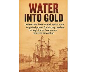 Water Into Gold: Understand how a small nation rose to global power for history readers through trade, finance and maritime innovation (Essence History)