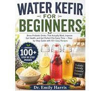 WATER KEFIR FOR BEGINNERS: Brew Probiotic Drinks That Actually Work, Improve Gut Health, and Get Perfect Fizz Every Time - Stepby-Step Guide with 50+ Easy Recipes