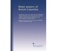 Water powers of British Columbia: including a review of water power legislation relating thereto and a discussion of various matters respecting the ... and conservation of inland waters: Volume 1