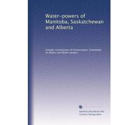 Water-powers of Manitoba, Saskatchewan and Alberta by Leo G. Denis.Additional date i.e. data respecting water-powers of Southern Manitoba and Bow River, by J.B. Challies