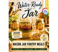 Water-Ready in a Jar. The Mason Jar Pantry Meals Cookbook: The READY Method for Flavorful Homemade Meals That Simplify Busy Days, Save Money, and Keep You Prepared for Camping & Emergencies
