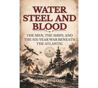 WATER STEEL AND BLOOD: THE MEN, THE SHIPS, AND THE SIX-YEAR WAR BENEATH THE ATLANTIC