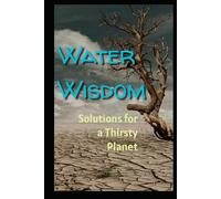 Water Wisdom: Solutions for a Thirsty Planet: Sustainable Solutions for Rainwater Harvesting, Drought-Resistant Gardening, and Climate-Resilient Communities (LWS)