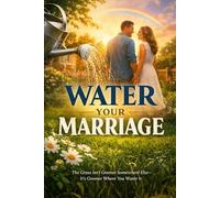 Water Your Marriage: The Grass Isn’t Greener Somewhere Else - It’s Greener Where You Water it