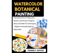 Watercolor Botanical Painting: Paint Like A Pro In 7 Days And Master Lush Florals, Foliage & Nature Art With Pro Techniques - Beginner-Friendly Step-By-Step Guide