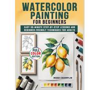 Watercolor Painting for Beginners: Easy 30-Minute Step-by-Step Lessons and Beginner-Friendly Techniques for Adults