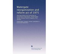 Watergate reorganization and reform act of 1975: Hearings before the Committee on Government Operations, United States Senate, Ninety-fourth Congress, first session: Volume 1