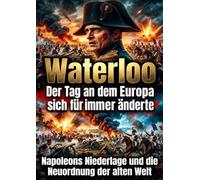 Waterloo: Der Tag an dem Europa sich für immer änderte: Napoleons Niederlage und die Neuordnung der alten Welt