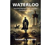 WATERLOO: HOW MISJUDGMENT, MUD, AND MEN CHANGED THE WORLD