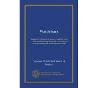 Wattle bark (Vol-1): Report of the Board of inquiry, together with a statement showing the profit to be derived from the systematic cultivation of wattles