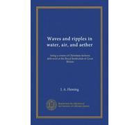 Waves and ripples in water, air, and aether: being a course of Christmas lectures delivered at the Royal Institution of Great Britain