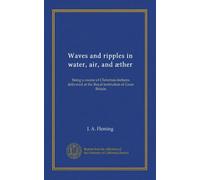 Waves and ripples in water, air, and æther: Being a course of Christmas lectures delivered at the Royal institution of Great Britain