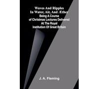 Waves and ripples in water, air, and æther: Being a course of Christmas lectures delivered at the Royal Institution of Great Britain