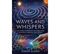 WAVES AND WHISPERS: TEN STORIES INSPIRED BY THE NOBEL PRIZE IN PHYSICS LAUREATES, 2010 TO 2019 (The Nobel Physics Stories: A Decade-by-Decade Short Story Series)