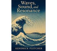 Waves, Sound, and Resonance: An Intuitive Journey Through the Physics of Vibration, from Ripples to Music to the Universe