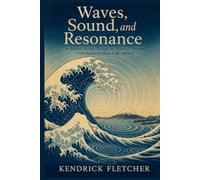 Waves, Sound, and Resonance: An Intuitive Journey Through the Physics of Vibration, from Ripples to Music to the Universe