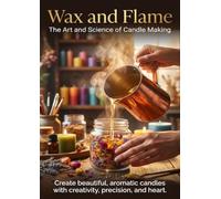 Wax and Flame: The Art and Science of Candle Making: Create beautiful, aromatic candles with creativity, precision, and heart.