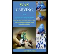 WAX CARVING FOR ABSOLUTE BEGINNERS: A Step -by-Step Picture Guide on How to Make Lost Wax Including Fixing and Casting Instruction Techniques.