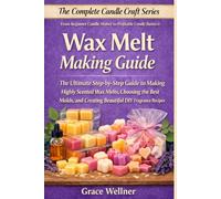 Wax Melt Making Guide: The Ultimate Step-by-Step Guide to Making Highly Scented Wax Melts, Choosing the Best Molds, and Creating Beautiful DIY Fragrance Recipes (The Complete Candle Craft Series)