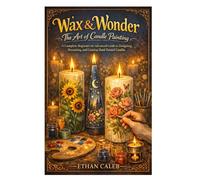 Wax & Wonder: The Art of Candle Painting: A Complete Beginner-to-Advanced Guide to Designing, Decorating, and Creating Hand-Painted Candles