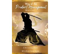 Way of the Product Management Warrior: A Comprehensive Guide to the World of Product Management
