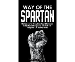 Way of The Spartan: Life Lessons To Strengthen Your Character, Build Mental Toughness, Mindset, Self Discipline & A Healthy Body