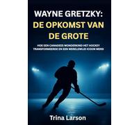 WAYNE GRETZKY: DE OPKOMST VAN DE GROTE: HOE EEN CANADEES WONDERKIND HET HOCKEY TRANSFORMEERDE EN EEN WERELDWIJD ICOON WERD