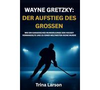 WAYNE GRETZKY: DER AUFSTIEG DES GROSSEN: WIE EIN KANADISCHES WUNDERJUNGE DEN HOCKEY VERWANDELTE UND ZU EINER WELTWEITEN IKONE WURDE