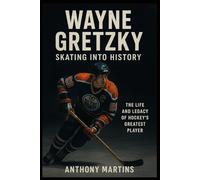 Wayne Gretzky: Skating Into History: The Life and Legacy of Hockey’s Greatest Player