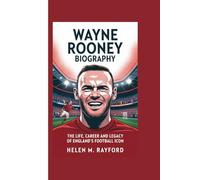 WAYNE ROONEY BIOGRAPHY: The Life, Career and Legacy of England’s Football Icon