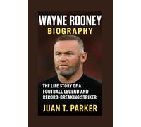 WAYNE ROONEY BIOGRAPHY: The Life Story Of A Football Legend And Record-breaking Striker