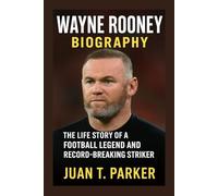 WAYNE ROONEY BIOGRAPHY: The Life Story Of A Football Legend And Record-breaking Striker