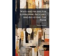 Ways And Means For Suppressing Beggary, And Relieving The Poor