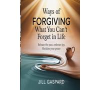 Ways Of Forgiving What You Can’t Forget In Life: Release the Past, Embrace Joy, Reclaim Your Peace