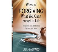 Ways Of Forgiving What You Can’t Forget In Life: Release the Past, Embrace Joy, Reclaim Your Peace