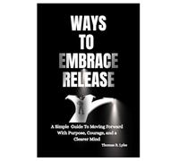 Ways To Embrace Release: A Simple Guide to Moving Forward with Purpose, Courage, and a Clearer Mind
