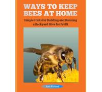 WAYS TO KEEP BEES AT HOME: Simple Hints for Building and Running a Backyard Hive for Profit