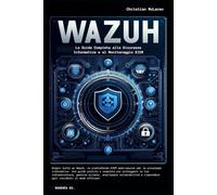 Wazuh: La Guida Completa alla Sicurezza Informatica e al Monitoraggio SIEM: Guida pratica alla sicurezza informatica con Wazuh: Configurazione, Monitoraggio e Risposta alle Minacce