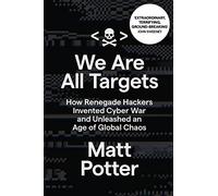 We Are All Targets: How Renegade Hackers Invented Cyber War and Unleashed an Age of Global Chaos
