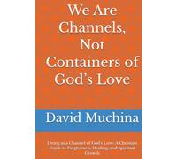 We Are Channels, Not Containers of God’s Love: Living as a Channel of God’s Love: A Christian Guide to Forgiveness, Healing, and Spiritual Growth